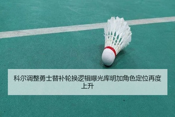 科尔调整勇士替补轮换逻辑曝光库明加角色定位再度上升（HTH sports）