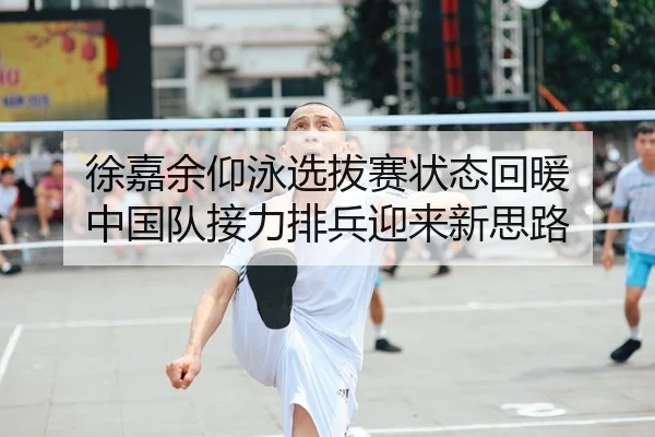 徐嘉余仰泳选拔赛状态回暖 中国队接力排兵迎来新思路
