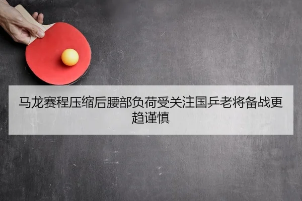 马龙赛程压缩后腰部负荷受关注国乒老将备战更趋谨慎
