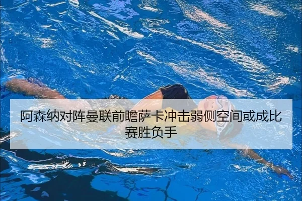 阿森纳对阵曼联前瞻萨卡冲击弱侧空间或成比赛胜负手